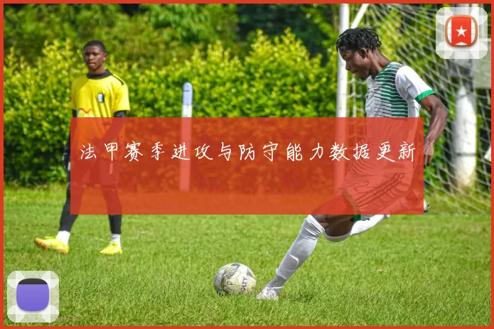 法甲赛季进攻与防守能力数据更新